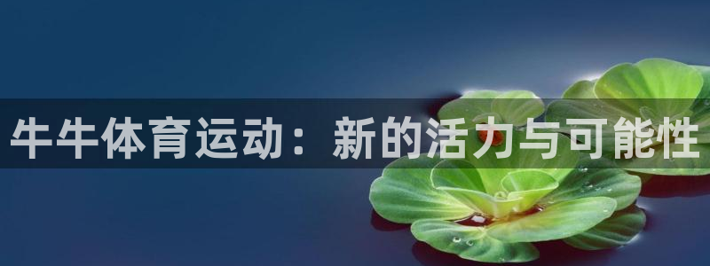 欧亿体育官方集团官网：牛牛体育运动：新的活力与可能性