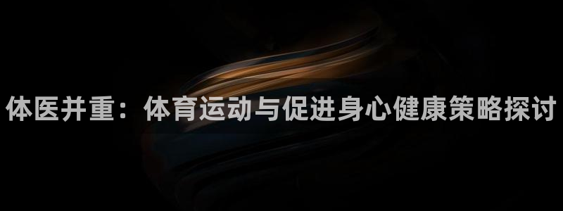 欧亿体育官方正版app娱乐平台：体医并重：体育运动与促进身心