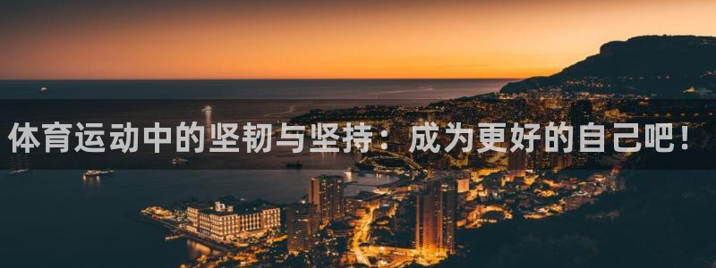 欧亿体育官方正版app集团简介：体育运动中的坚韧与坚持：成为