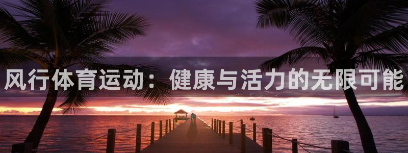 欧亿体育官方正版app集团官网首页网址：风行体育运动：健康与