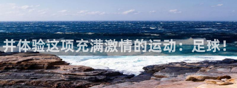 欧亿体育官方正版app五金厂：并体验这项充满激情的运动：足球