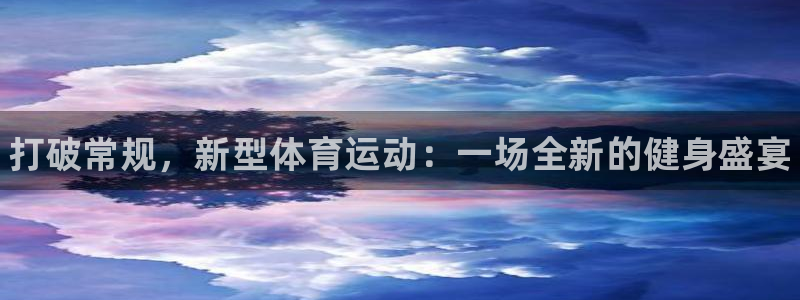 oety欧亿体育官网下载娱乐：打破常规，新型体育运动：一场全