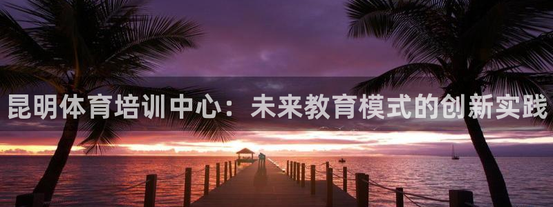 oety欧亿体育官网下载平台：昆明体育培训中心：未来教育模式