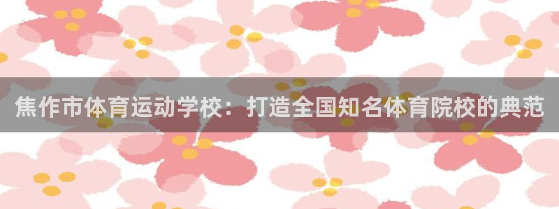 欧亿3娱乐：焦作市体育运动学校：打造